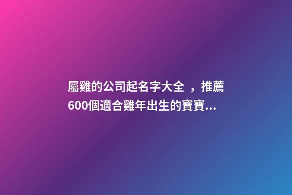 屬雞的公司起名字大全，推薦600個適合雞年出生的寶寶名字大全-第1張-觀點-玄機派